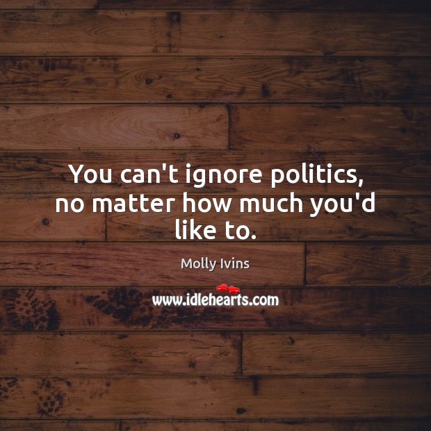 You can’t ignore politics, no matter how much you’d like to. Molly Ivins Picture Quote