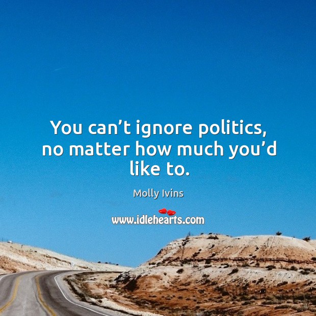 You can’t ignore politics, no matter how much you’d like to. Politics Quotes Image
