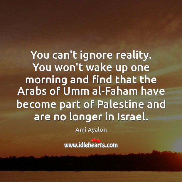 You can’t ignore reality. You won’t wake up one morning and find Ami Ayalon Picture Quote