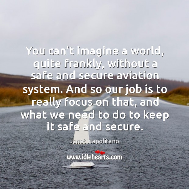 You can’t imagine a world, quite frankly, without a safe and secure aviation system. Janet Napolitano Picture Quote