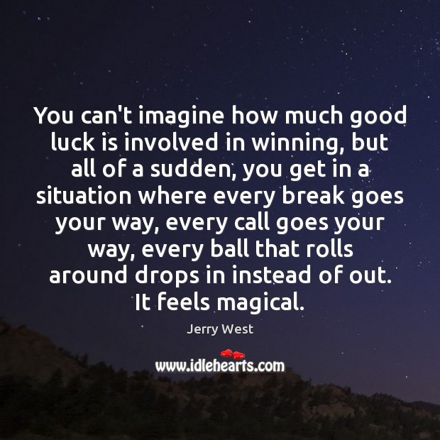 You can’t imagine how much good luck is involved in winning, but Image