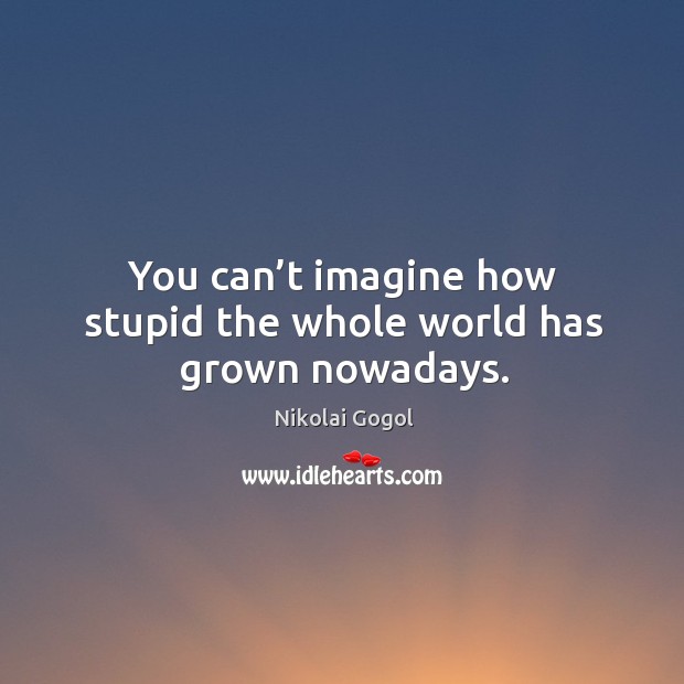 You can’t imagine how stupid the whole world has grown nowadays. Nikolai Gogol Picture Quote