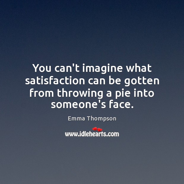 You can’t imagine what satisfaction can be gotten from throwing a pie into someone’s face. Image