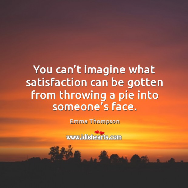 You can’t imagine what satisfaction can be gotten from throwing a pie into someone’s face. Emma Thompson Picture Quote