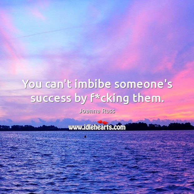 You can’t imbibe someone’s success by f*cking them. Joanna Russ Picture Quote