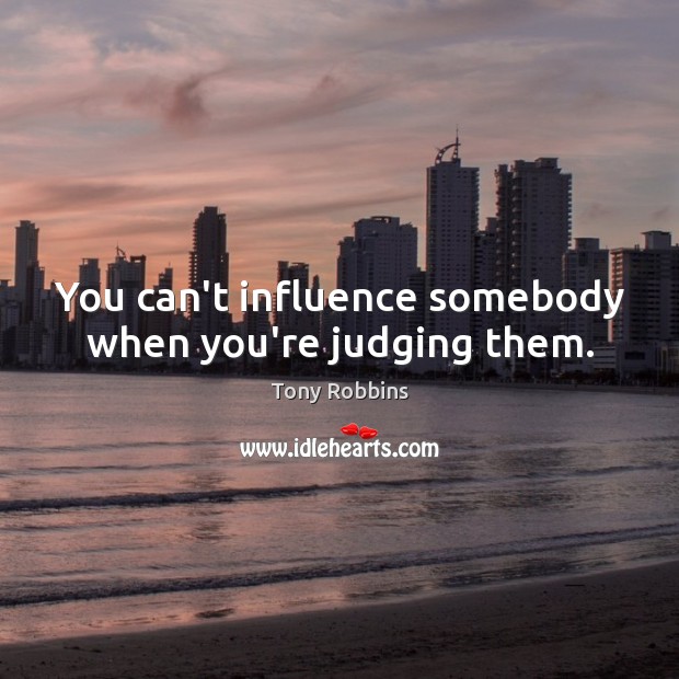 You can’t influence somebody when you’re judging them. Image