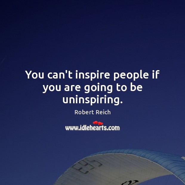 You can’t inspire people if you are going to be uninspiring. Robert Reich Picture Quote