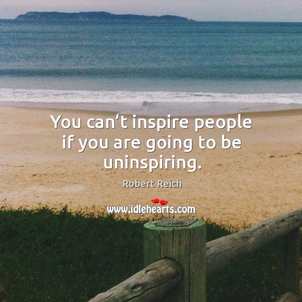 You can’t inspire people if you are going to be uninspiring. Robert Reich Picture Quote