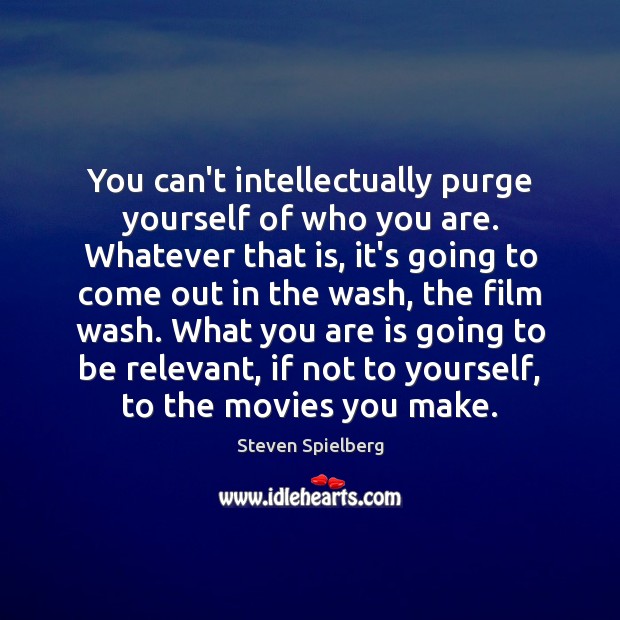 You can’t intellectually purge yourself of who you are. Whatever that is, Steven Spielberg Picture Quote