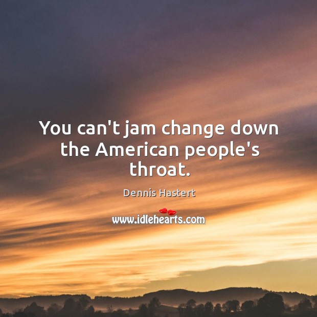 You can’t jam change down the American people’s throat. Dennis Hastert Picture Quote