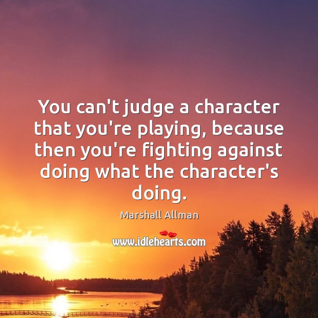 You can’t judge a character that you’re playing, because then you’re fighting Image