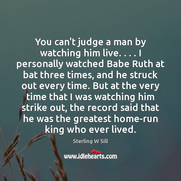 You can’t judge a man by watching him live. . . . I personally watched Sterling W Sill Picture Quote