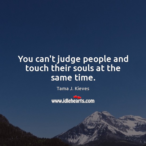 You can’t judge people and touch their souls at the same time. Tama J. Kieves Picture Quote