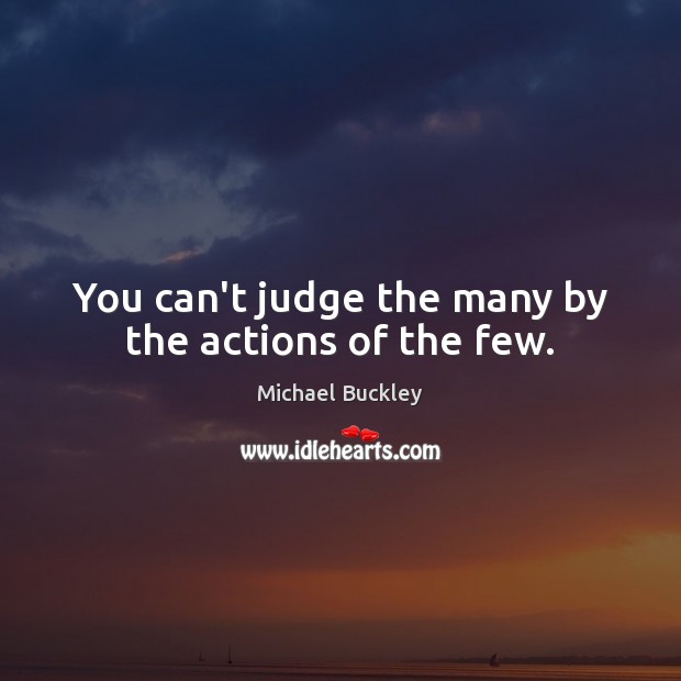 You can’t judge the many by the actions of the few. Michael Buckley Picture Quote