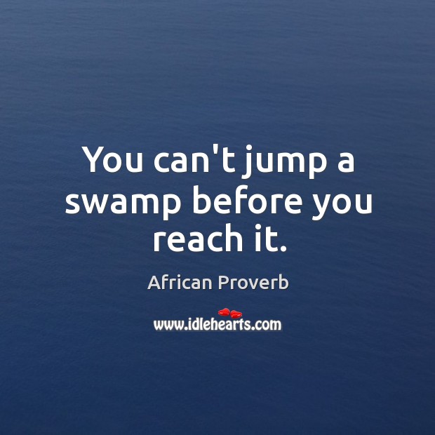 You can’t jump a swamp before you reach it. Image