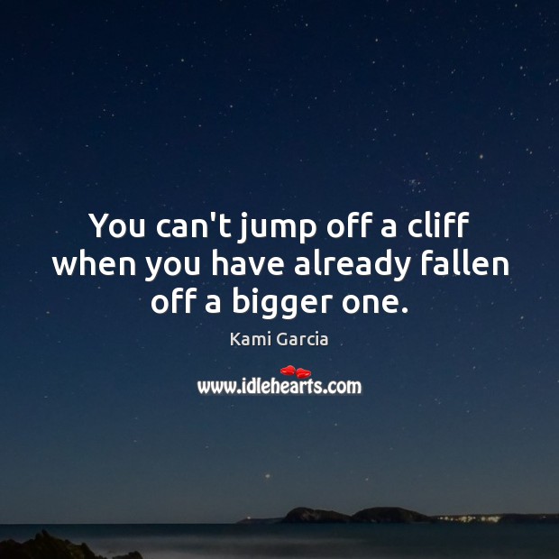 You can’t jump off a cliff when you have already fallen off a bigger one. Image