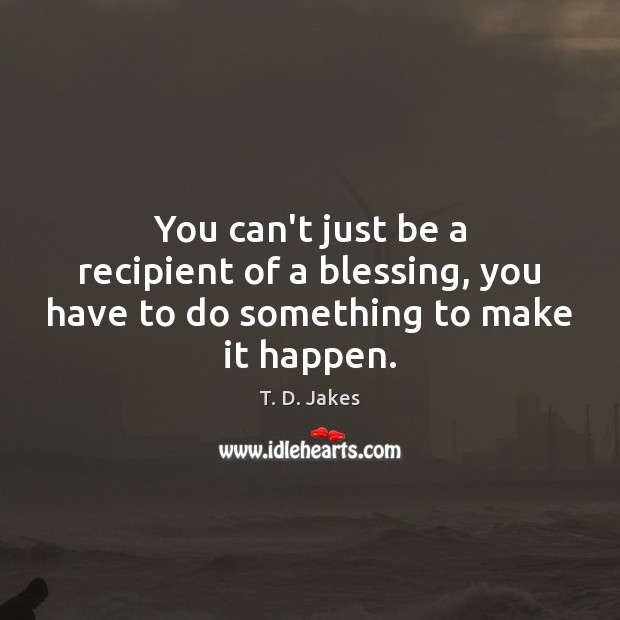 You can’t just be a recipient of a blessing, you have to do something to make it happen. Image