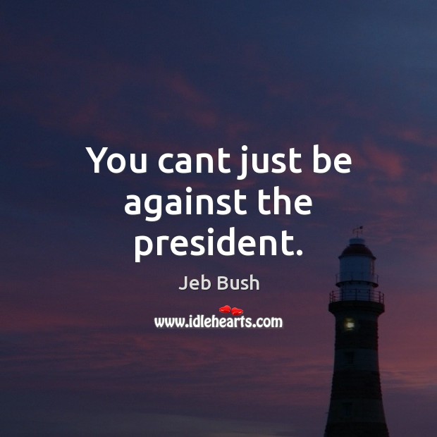 You cant just be against the president. Jeb Bush Picture Quote