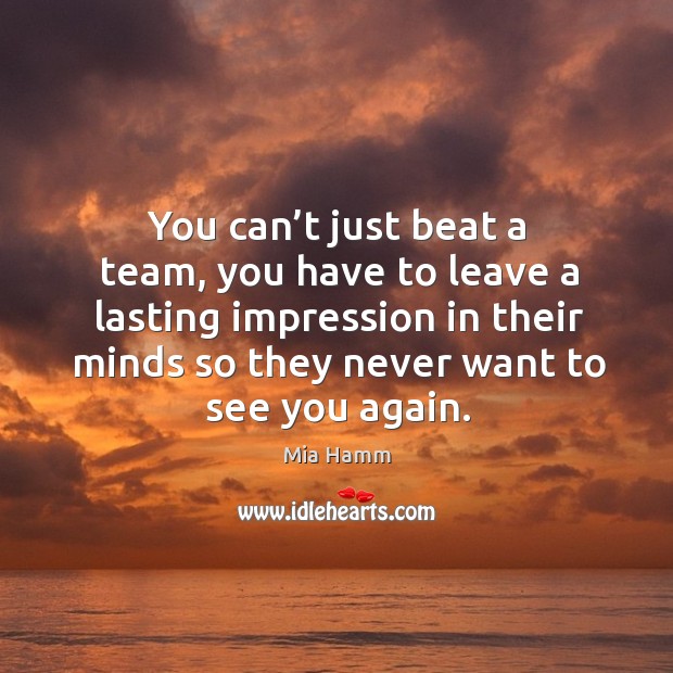 You can’t just beat a team, you have to leave a lasting impression in their minds so they never want to see you again. Mia Hamm Picture Quote