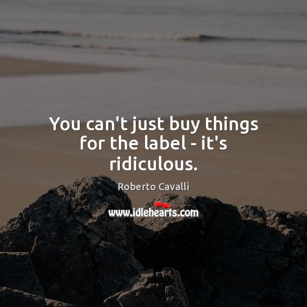 You can’t just buy things for the label – it’s ridiculous. Roberto Cavalli Picture Quote