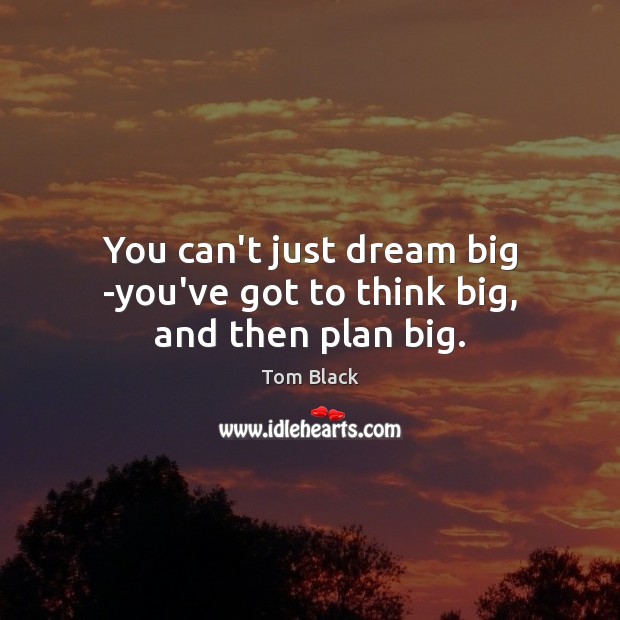 You can’t just dream big -you’ve got to think big, and then plan big. Tom Black Picture Quote