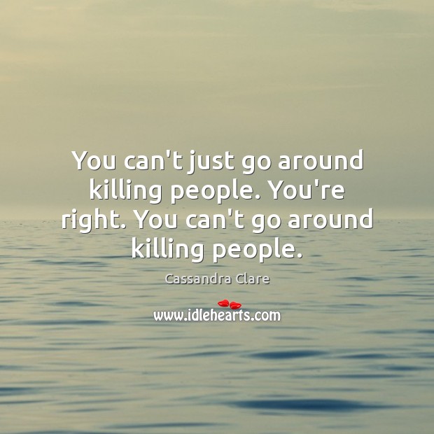 You can’t just go around killing people. You’re right. You can’t go around killing people. Image