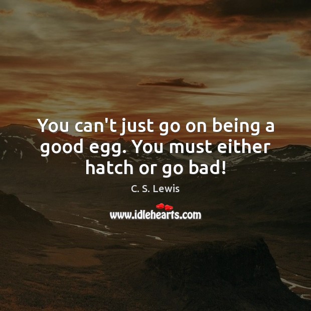 You can’t just go on being a good egg. You must either hatch or go bad! C. S. Lewis Picture Quote