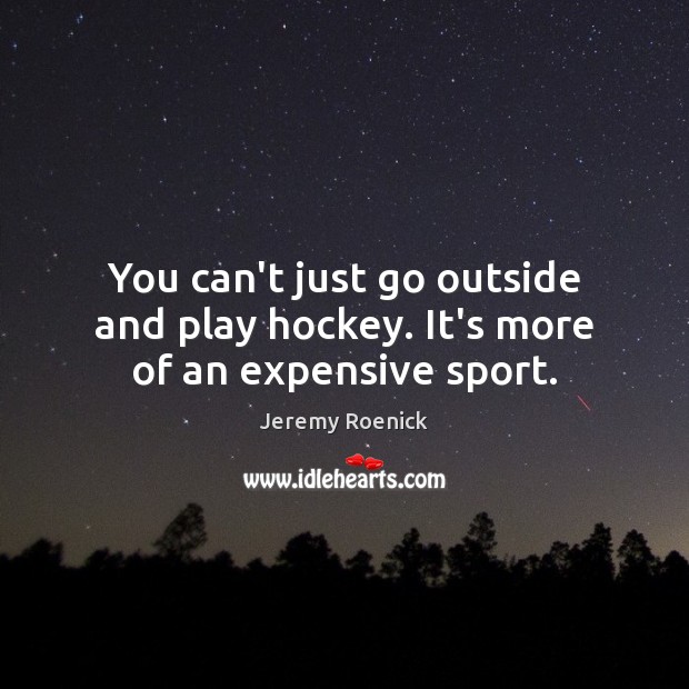 You can’t just go outside and play hockey. It’s more of an expensive sport. Jeremy Roenick Picture Quote