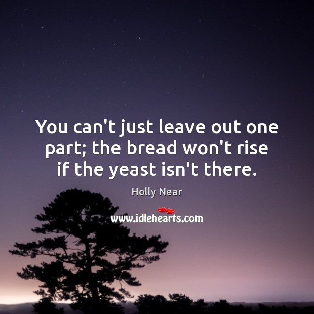 You can’t just leave out one part; the bread won’t rise if the yeast isn’t there. Image