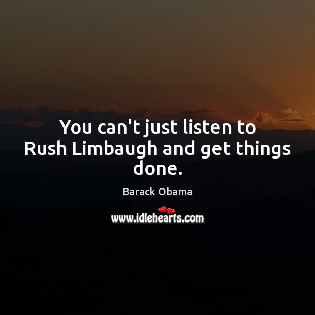 You can’t just listen to Rush Limbaugh and get things done. Image