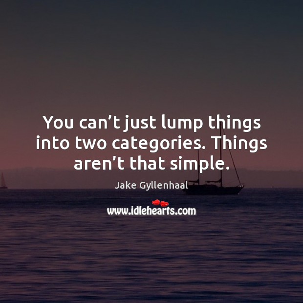 You can’t just lump things into two categories. Things aren’t that simple. Jake Gyllenhaal Picture Quote