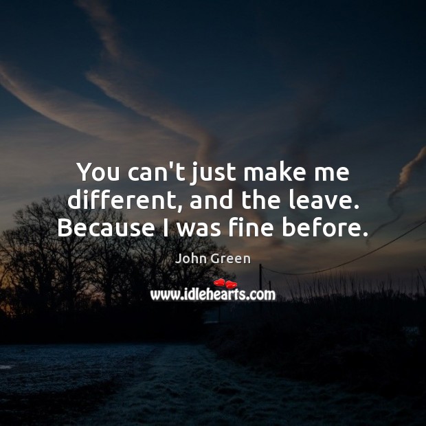 You can’t just make me different, and the leave. Because I was fine before. John Green Picture Quote