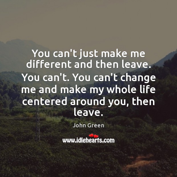 You can’t just make me different and then leave. You can’t. You John Green Picture Quote