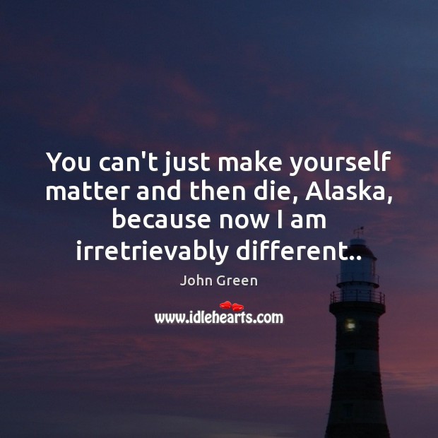 You can’t just make yourself matter and then die, Alaska, because now John Green Picture Quote