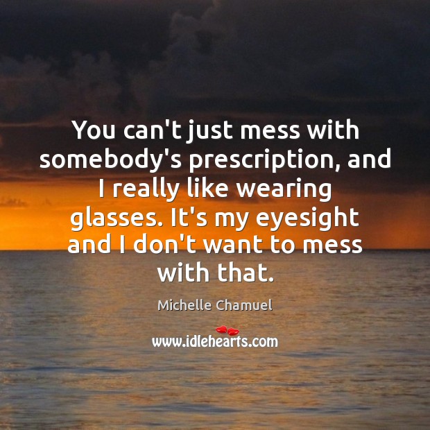 You can’t just mess with somebody’s prescription, and I really like wearing Michelle Chamuel Picture Quote