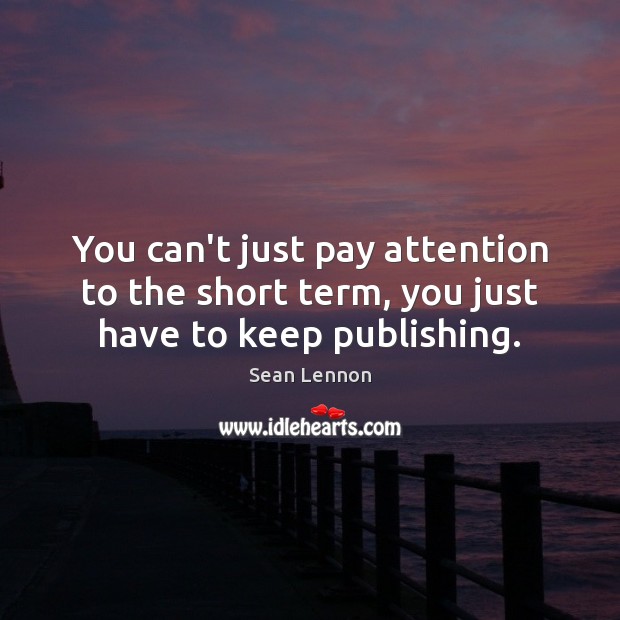 You can’t just pay attention to the short term, you just have to keep publishing. Sean Lennon Picture Quote