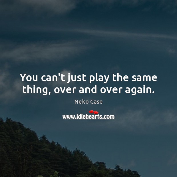 You can’t just play the same thing, over and over again. Image