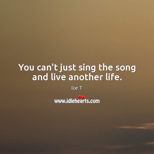 You can’t just sing the song and live another life. Ice T Picture Quote