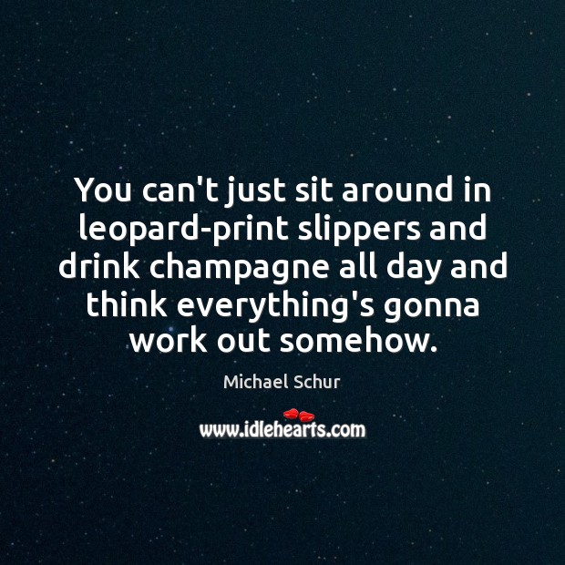You can’t just sit around in leopard-print slippers and drink champagne all Michael Schur Picture Quote
