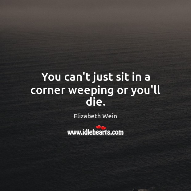 You can’t just sit in a corner weeping or you’ll die. Elizabeth Wein Picture Quote