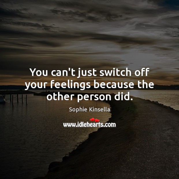 You can’t just switch off your feelings because the other person did. Sophie Kinsella Picture Quote
