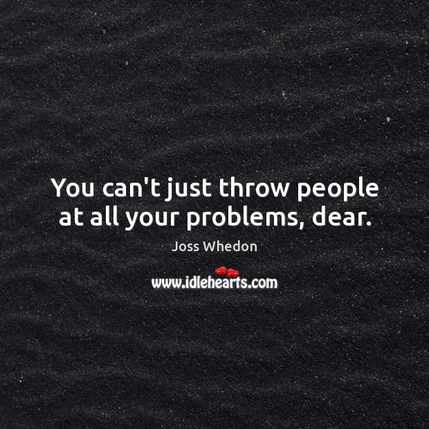 You can’t just throw people at all your problems, dear. Joss Whedon Picture Quote