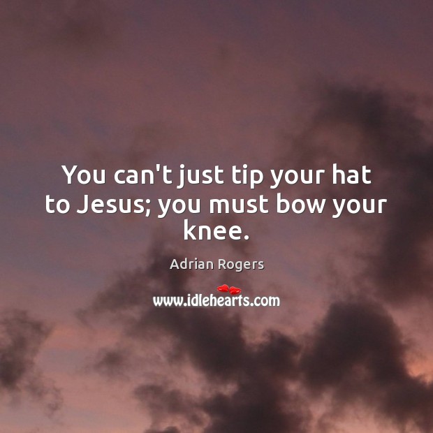 You can’t just tip your hat to Jesus; you must bow your knee. Image