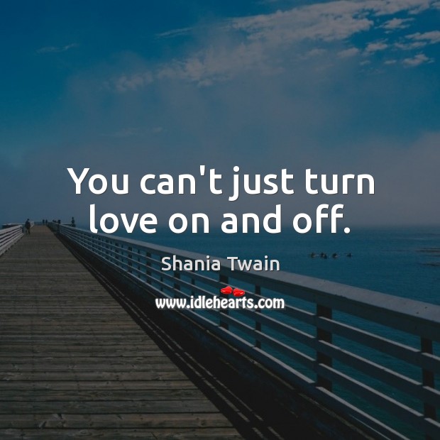 You can’t just turn love on and off. Image