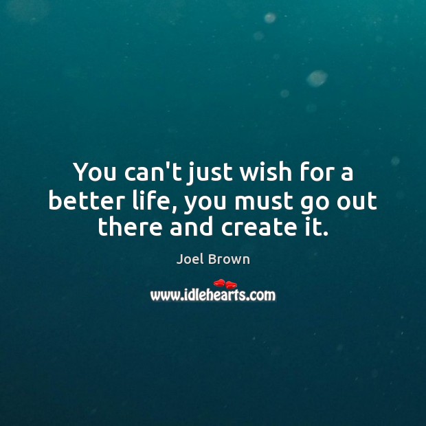 You can’t just wish for a better life, you must go out there and create it. Joel Brown Picture Quote