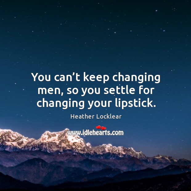 You can’t keep changing men, so you settle for changing your lipstick. Heather Locklear Picture Quote