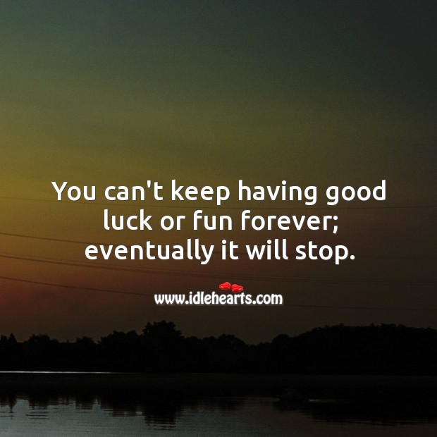 You can’t keep having good luck or fun forever; eventually it will stop. Image