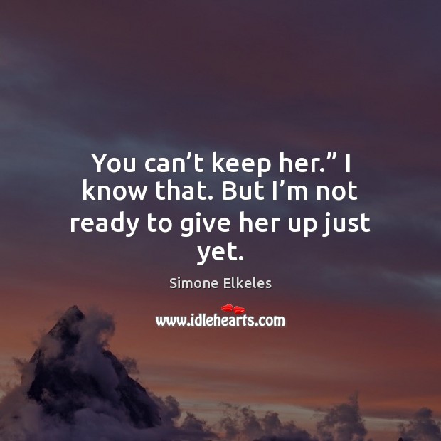 You can’t keep her.” I know that. But I’m not ready to give her up just yet. Simone Elkeles Picture Quote