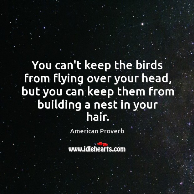 You can’t keep the birds from flying over your head, but you can keep them from building a nest in your hair. Image
