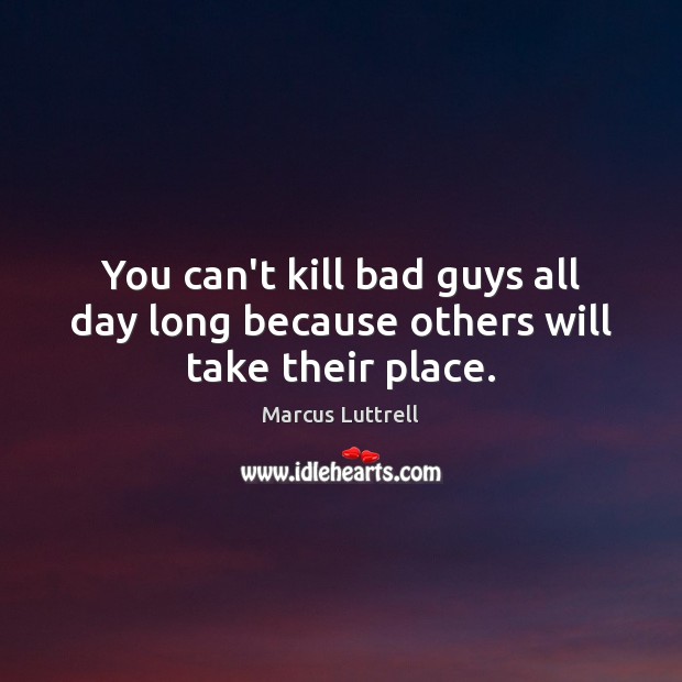 You can’t kill bad guys all day long because others will take their place. Image